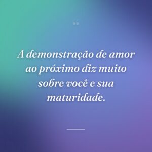 A demonstração de amor ao próximo diz muito sobre você e sua maturidade.