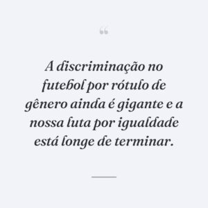 A discriminação no futebol por rótulo de gênero ainda é gigante e a nossa luta por igualdade está longe de terminar.