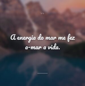 A energia do mar me fez a-mar a vida.
