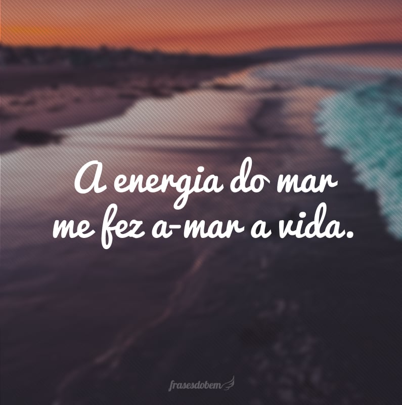 A energia do mar me fez a-mar a vida.