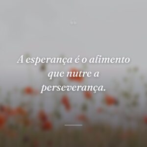 A esperança é o alimento que nutre a perseverança.