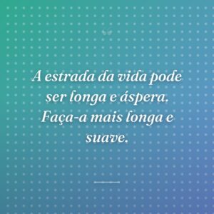 A estrada da vida pode ser longa e áspera. Faça-a mais longa e suave.