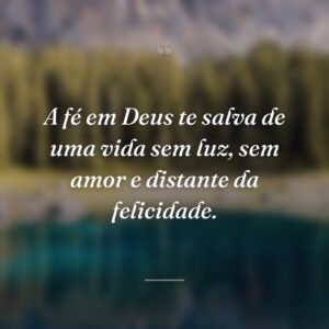 A fé em Deus te salva de uma vida sem luz, sem amor e distante da felicidade.