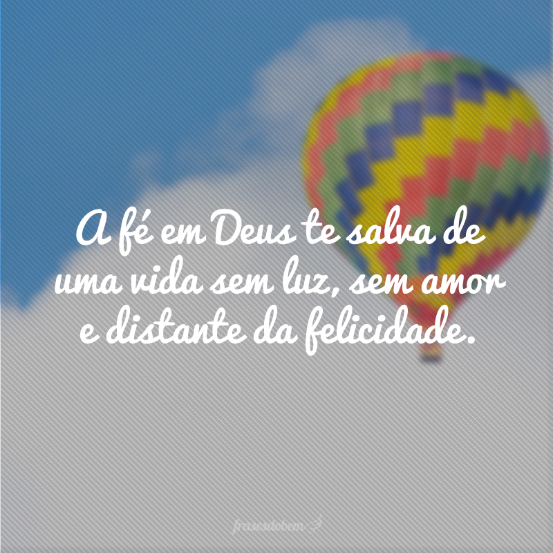 A fé em Deus te salva de uma vida sem luz, sem amor e distante da felicidade.