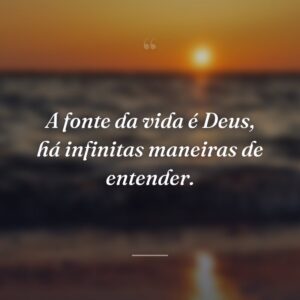 A fonte da vida é Deus, há infinitas maneiras de entender.