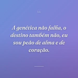 A genética não falha, o destino também não, eu sou peão de alma e de coração.