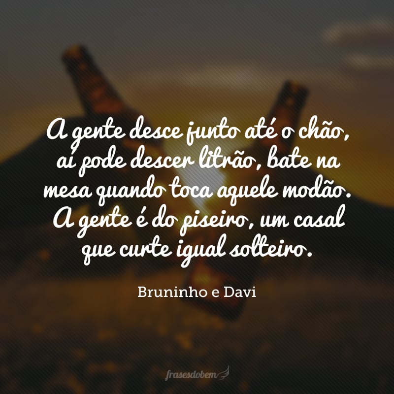 A gente desce junto até o chão, aí pode descer litrão, bate na mesa quando toca aquele modão. A gente é do piseiro, um casal que curte igual solteiro.