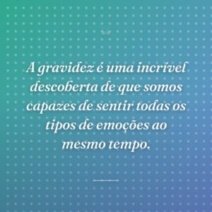 A gravidez é uma incrível descoberta de que somos capazes de sentir todas os tipos de emoções ao mesmo tempo.