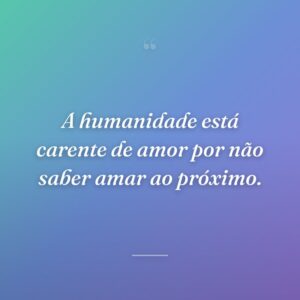 A humanidade está carente de amor por não saber amar ao próximo.