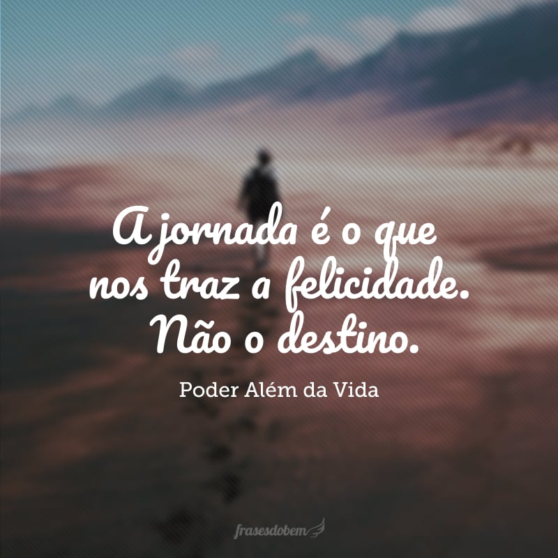 A jornada é o que nos traz a felicidade. Não o destino. 