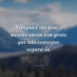 A língua é tão leve, e mesmo assim tem gente que não consegue segurá-la.