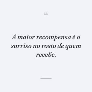 A maior recompensa é o sorriso no rosto de quem recebe.