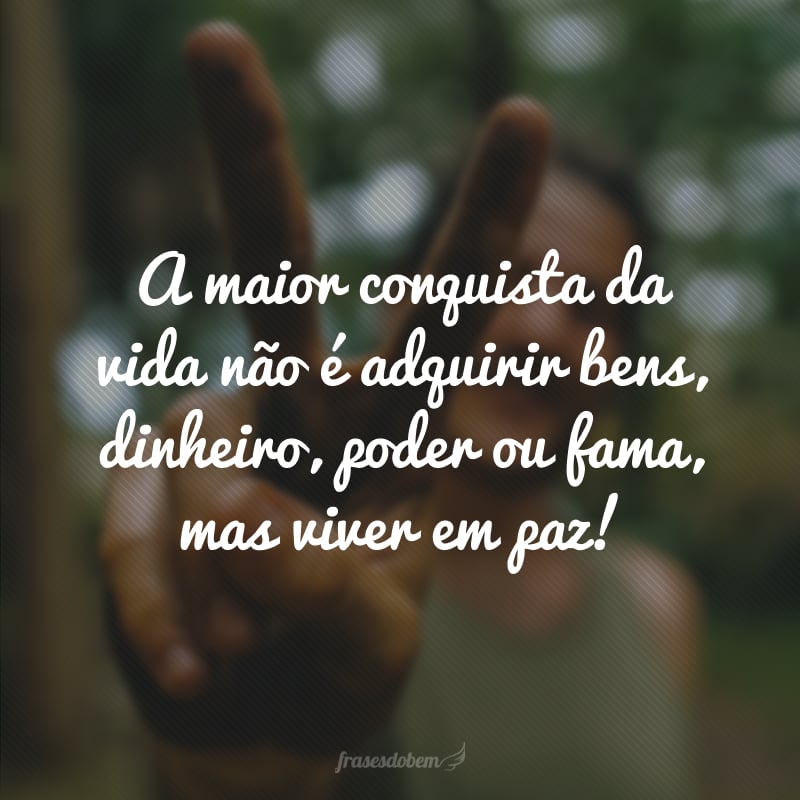 A maior conquista da vida não é adquirir bens, dinheiro, poder ou fama, mas viver em paz!