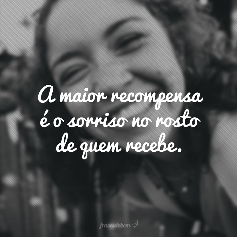 A maior recompensa é o sorriso no rosto de quem recebe.