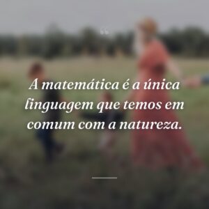 A matemática é a única linguagem que temos em comum com a natureza.