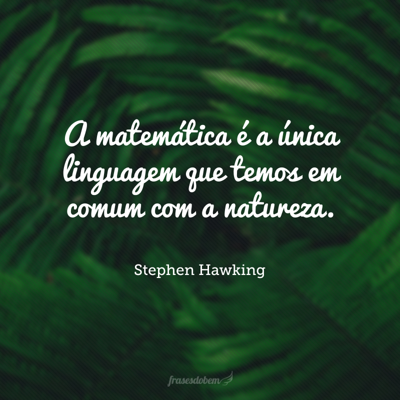 A matemática é a única linguagem que temos em comum com a natureza.