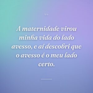 A maternidade virou minha vida do lado avesso, e aí descobri que o avesso é o meu lado certo.