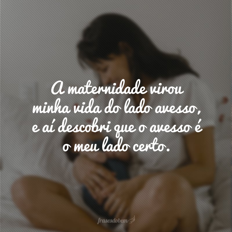 A maternidade virou minha vida do lado avesso, e aí descobri que o avesso é o meu lado certo.