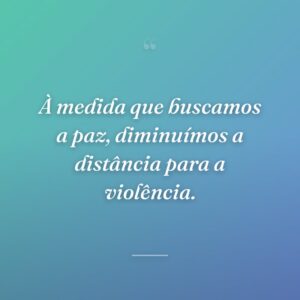 À medida que buscamos a paz, diminuímos a distância para a violência.