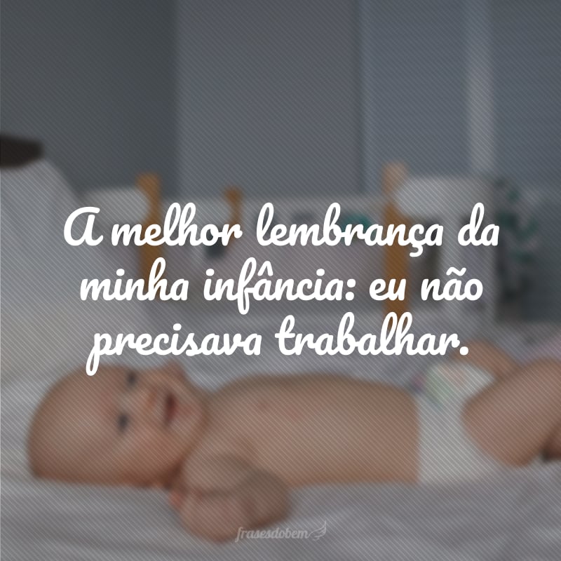 A melhor lembrança da minha infância: eu não precisava trabalhar.