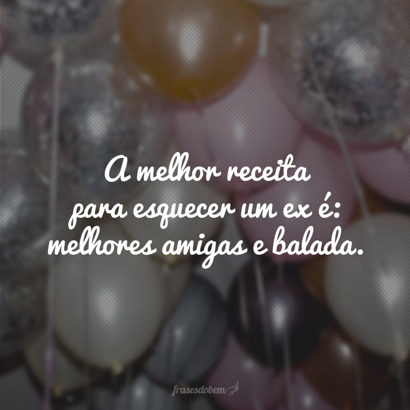 A melhor receita para esquecer um ex é: melhores amigas e balada.