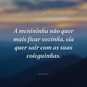 A menininha não quer mais ficar sozinha, ela quer sair com as suas coleguinhas.