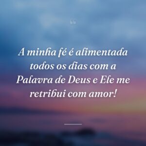 A minha fé é alimentada todos os dias com a Palavra de Deus e Ele me retribui com amor!