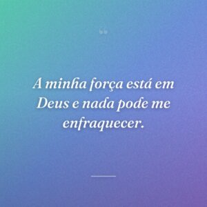 A minha força está em Deus e nada pode me enfraquecer.