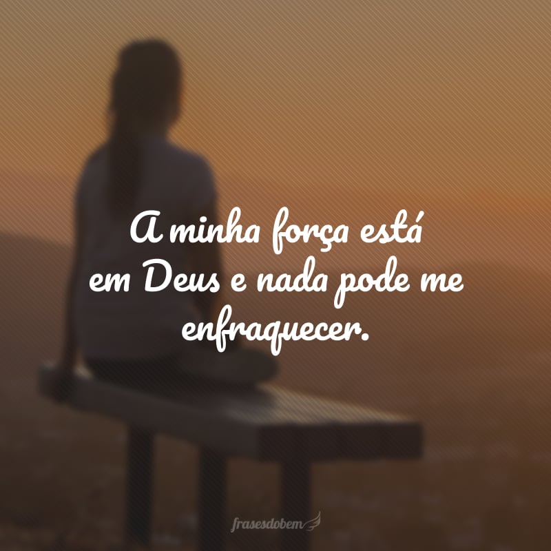 A minha força está em Deus e nada pode me enfraquecer.