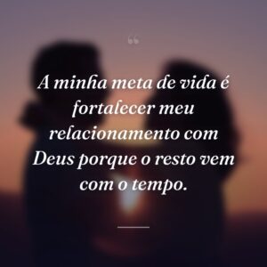 A minha meta de vida é fortalecer meu relacionamento com Deus porque o resto vem com o tempo.