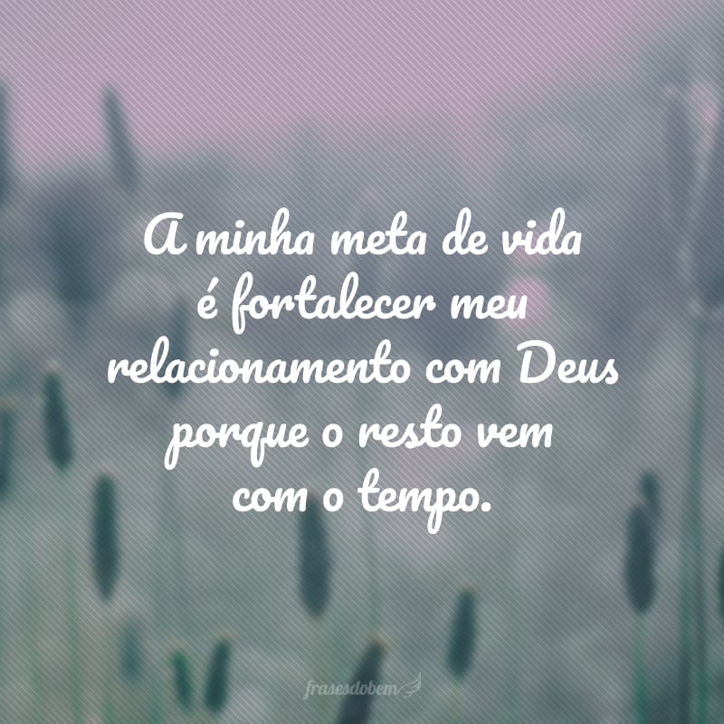 A minha meta de vida é fortalecer meu relacionamento com Deus porque o resto vem com o tempo.