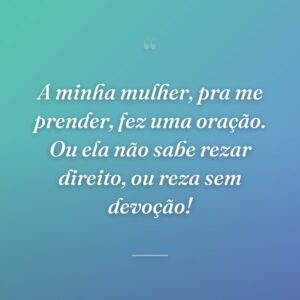 A minha mulher, pra me prender, fez uma oração. Ou ela não sabe rezar direito, ou reza sem devoção!