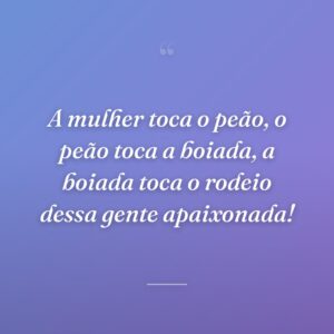 A mulher toca o peão, o peão toca a boiada, a boiada toca o rodeio dessa gente apaixonada!