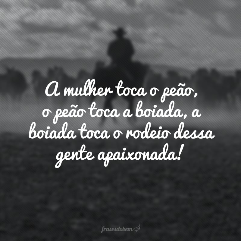 A mulher toca o peão, o peão toca a boiada, a boiada toca o rodeio dessa gente apaixonada!