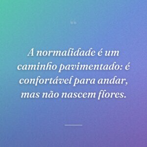 A normalidade é um caminho pavimentado: é confortável para andar, mas não nascem flores.
