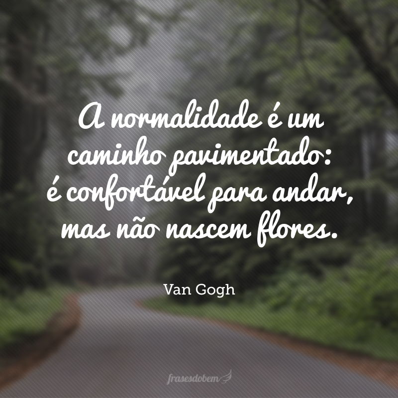 A normalidade é um caminho pavimentado: é confortável para andar, mas não nascem flores.