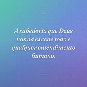 A sabedoria que Deus nos dá excede todo e qualquer entendimento humano.