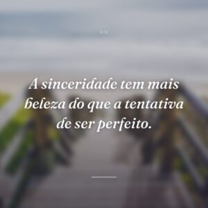 A sinceridade tem mais beleza do que a tentativa de ser perfeito.