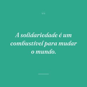 A solidariedade é um combustível para mudar o mundo.