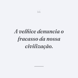 A velhice denuncia o fracasso da nossa civilização.