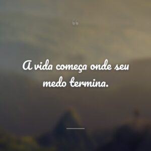 A vida começa onde seu medo termina.