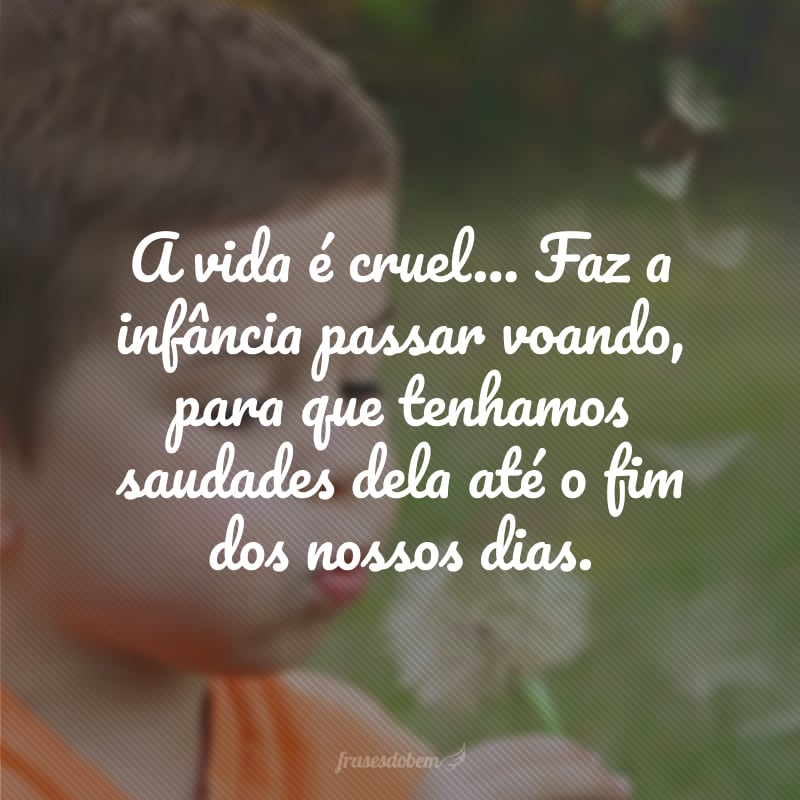 A vida é cruel... Faz a infância passar voando, para que tenhamos saudades dela até o fim dos nossos dias. 