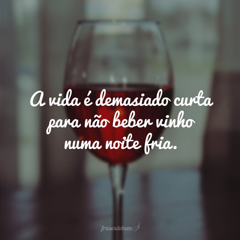 A vida é demasiado curta para não beber vinho numa noite fria.