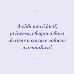 A vida não é fácil, princesa, chegou a hora de tirar a coroa e colocar a armadura!