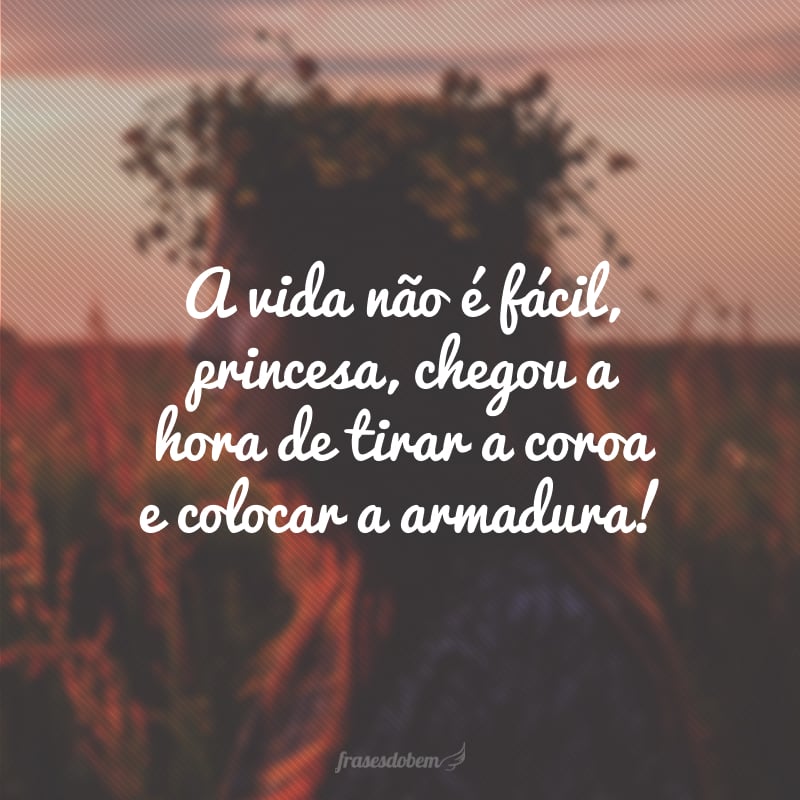 A vida não é fácil, princesa, chegou a hora de tirar a coroa e colocar a armadura!