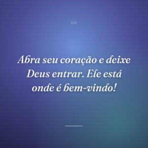 Abra seu coração e deixe Deus entrar. Ele está onde é bem-vindo!