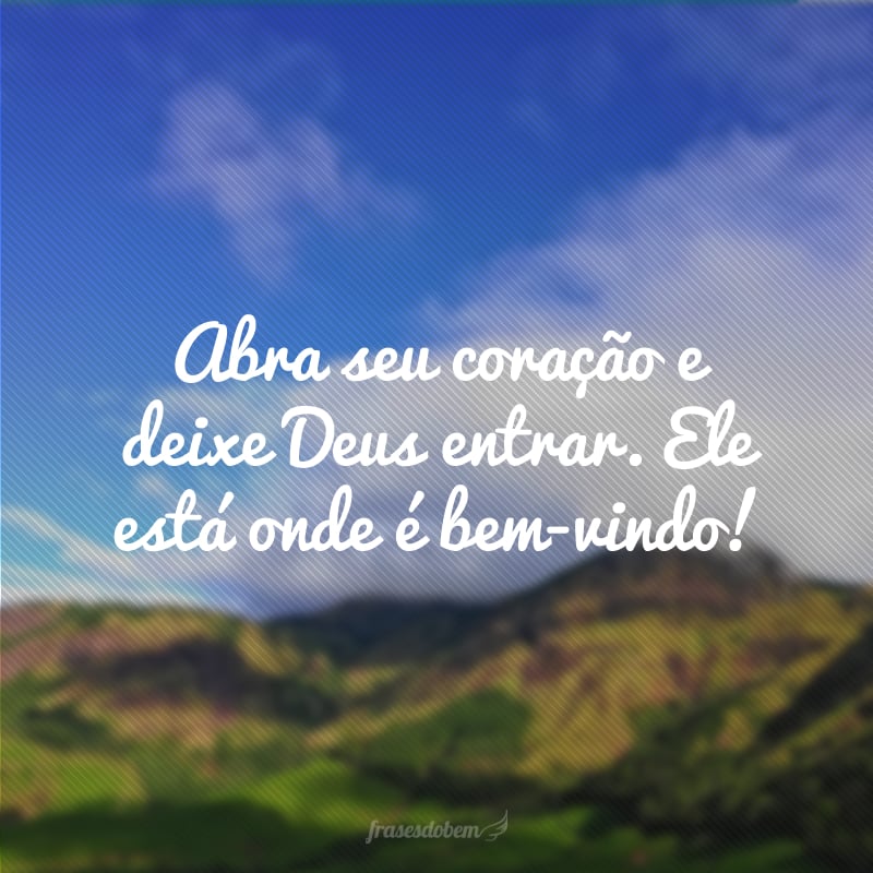 Abra seu coração e deixe Deus entrar. Ele está onde é bem-vindo!