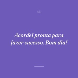 Acordei pronta para fazer sucesso. Bom dia!