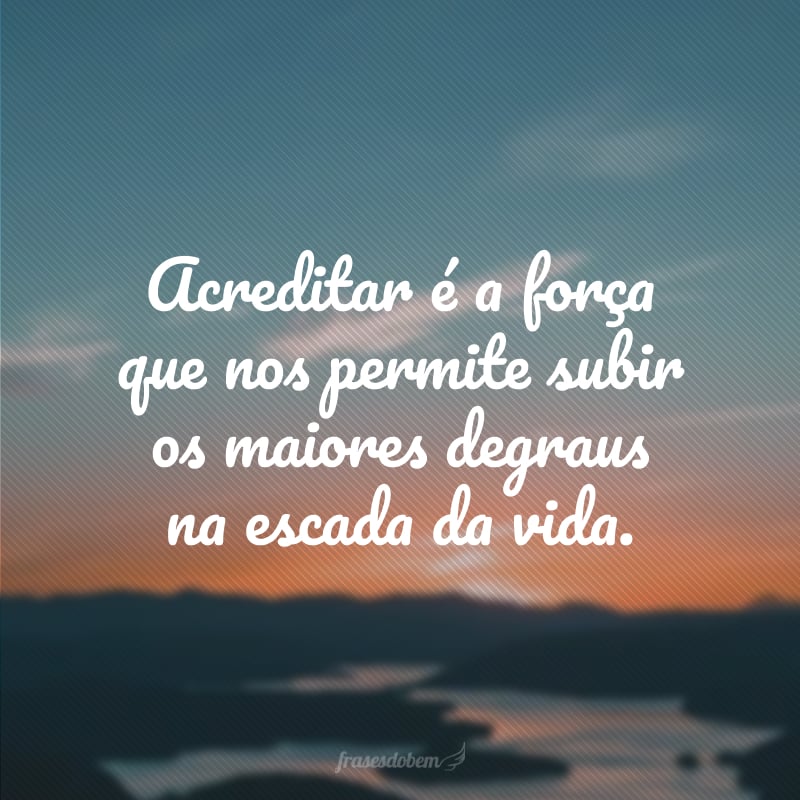 Acreditar é a força que nos permite subir os maiores degraus na escada da vida.