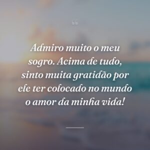 Admiro muito o meu sogro. Acima de tudo, sinto muita gratidão por ele ter colocado no mundo o amor da minha vida!